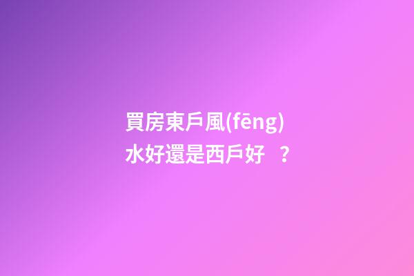 買房東戶風(fēng)水好還是西戶好？